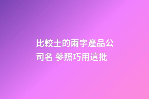 比較土的兩字產品公司名 參照巧用這批-第1張-公司起名-玄機派